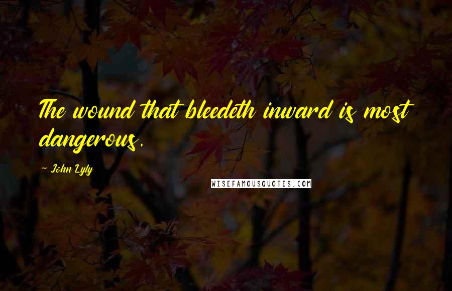 John Lyly quotes: The wound that bleedeth inward is most dangerous.