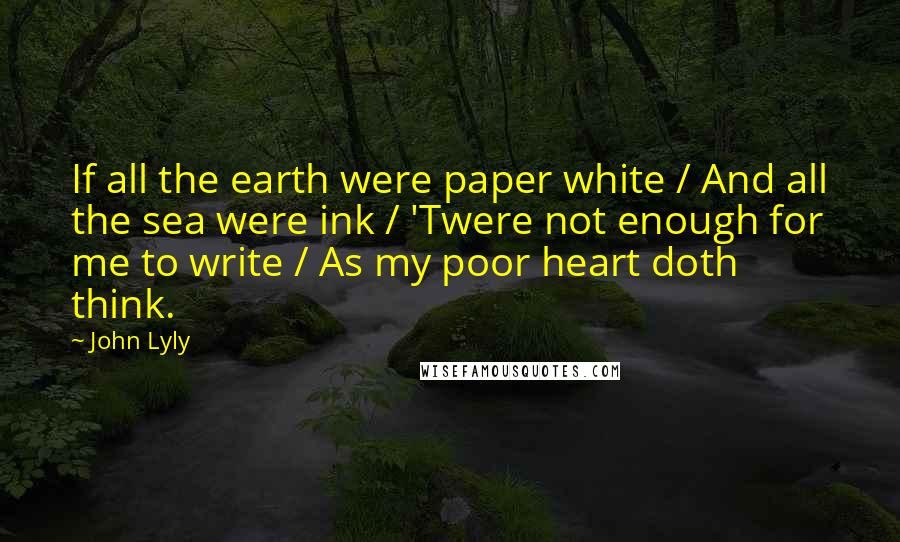 John Lyly quotes: If all the earth were paper white / And all the sea were ink / 'Twere not enough for me to write / As my poor heart doth think.