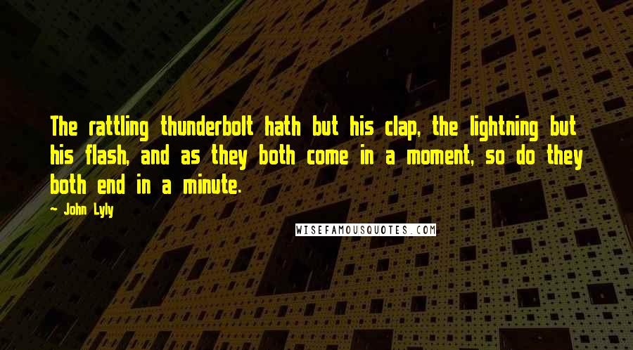 John Lyly quotes: The rattling thunderbolt hath but his clap, the lightning but his flash, and as they both come in a moment, so do they both end in a minute. John Lyly quotes: The rattling thunderbolt hath but his clap, the lightning but his flash, and as they both come in a moment, so do they both end in a minute.