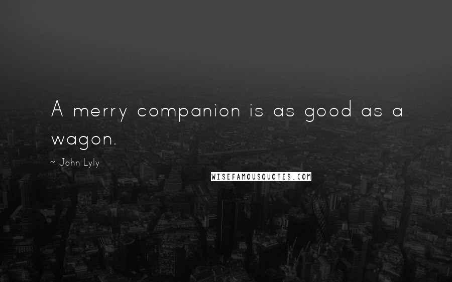 John Lyly quotes: A merry companion is as good as a wagon.