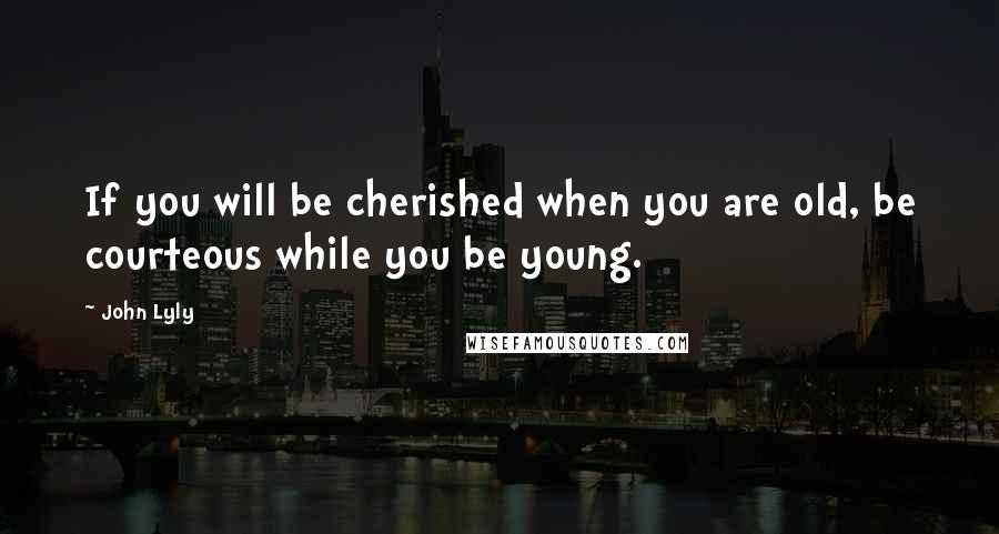 John Lyly quotes: If you will be cherished when you are old, be courteous while you be young.