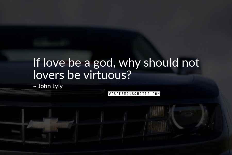 John Lyly quotes: If love be a god, why should not lovers be virtuous?