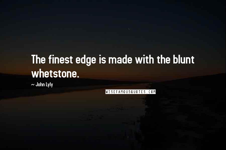 John Lyly quotes: The finest edge is made with the blunt whetstone.