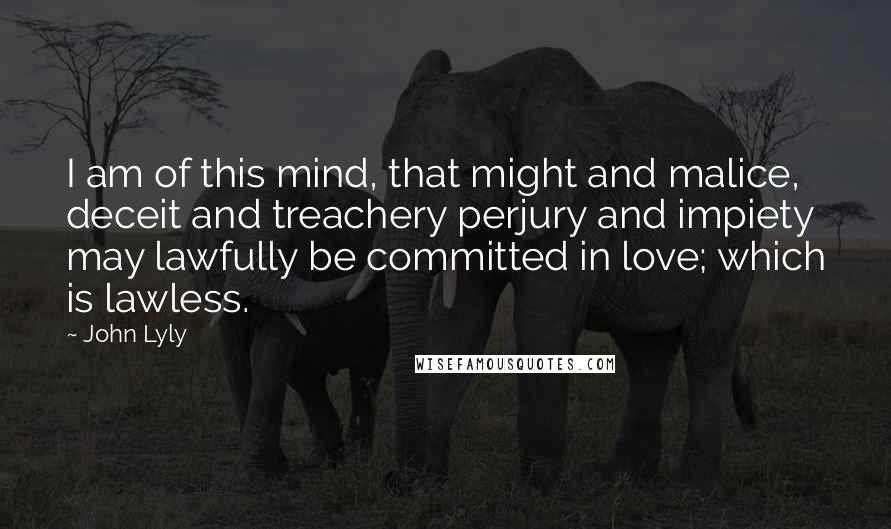 John Lyly quotes: I am of this mind, that might and malice, deceit and treachery perjury and impiety may lawfully be committed in love; which is lawless.