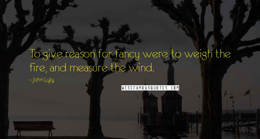 John Lyly quotes: To give reason for fancy were to weigh the fire, and measure the wind.