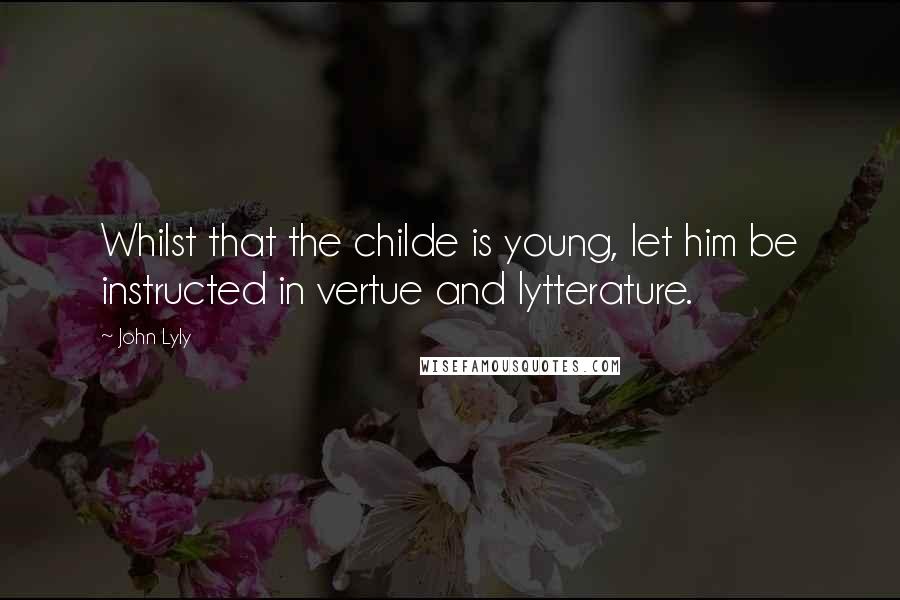John Lyly quotes: Whilst that the childe is young, let him be instructed in vertue and lytterature.