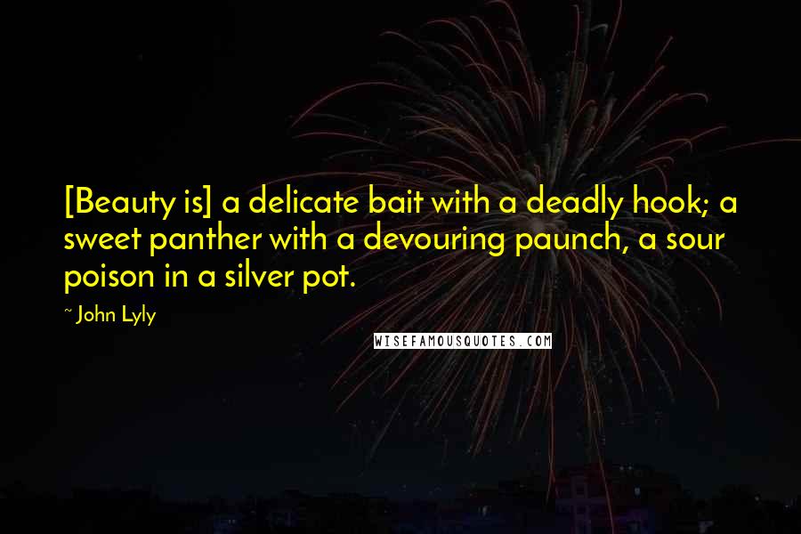 John Lyly quotes: [Beauty is] a delicate bait with a deadly hook; a sweet panther with a devouring paunch, a sour poison in a silver pot.