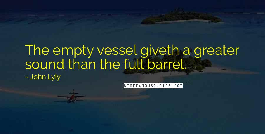 John Lyly quotes: The empty vessel giveth a greater sound than the full barrel.
