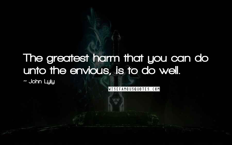 John Lyly quotes: The greatest harm that you can do unto the envious, is to do well.