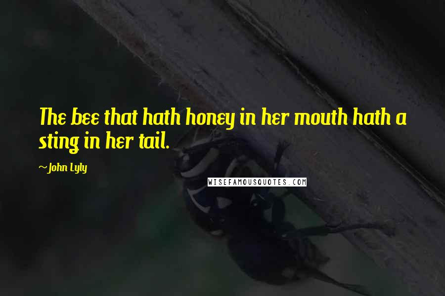 John Lyly quotes: The bee that hath honey in her mouth hath a sting in her tail.