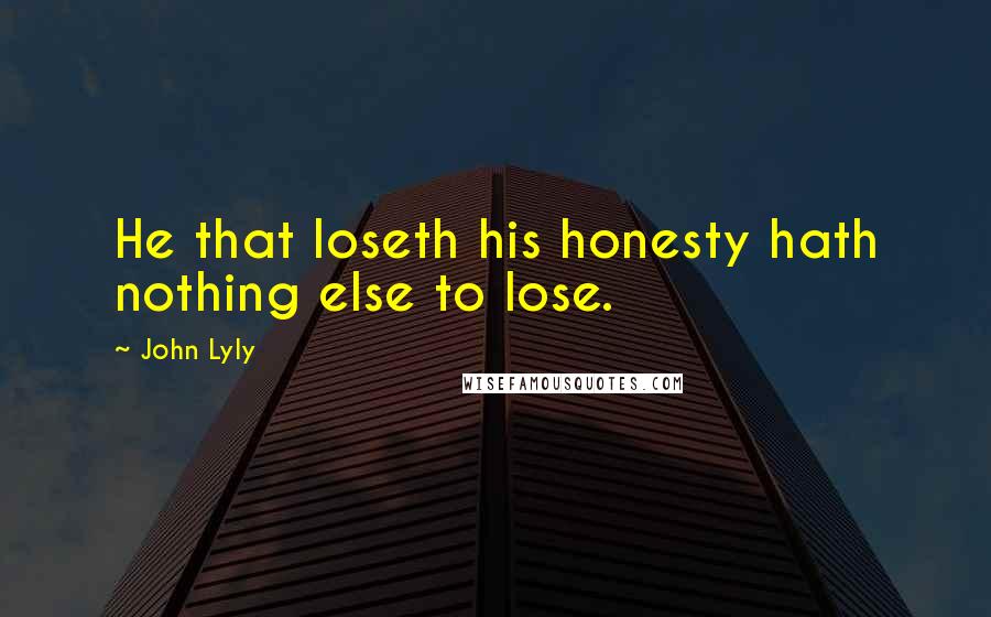 John Lyly quotes: He that loseth his honesty hath nothing else to lose.