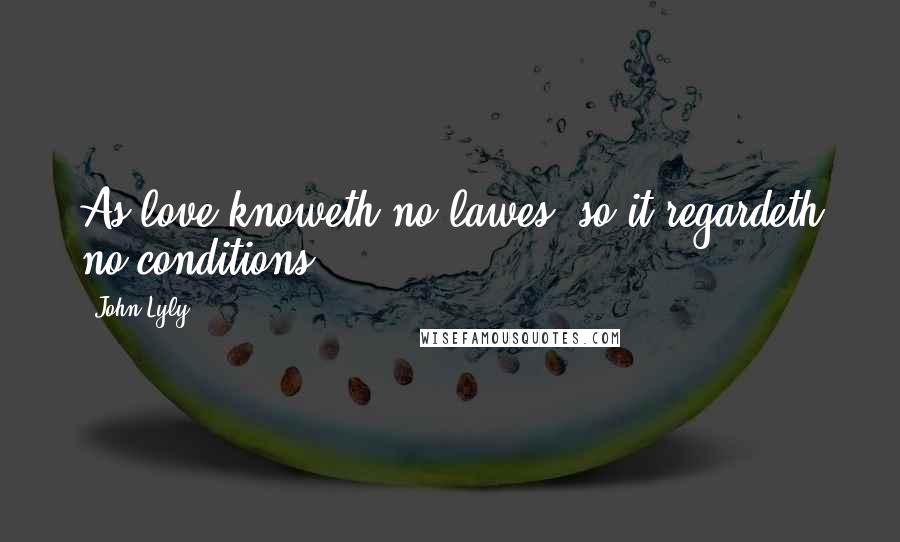 John Lyly quotes: As love knoweth no lawes, so it regardeth no conditions