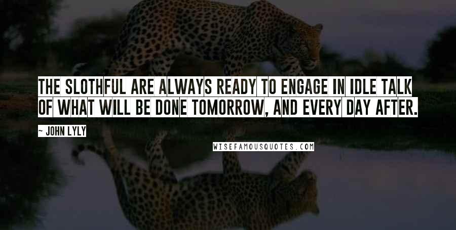 John Lyly quotes: The slothful are always ready to engage in idle talk of what will be done tomorrow, and every day after. John Lyly quotes: The slothful are always ready to engage in idle talk of what will be done tomorrow, and every day after.