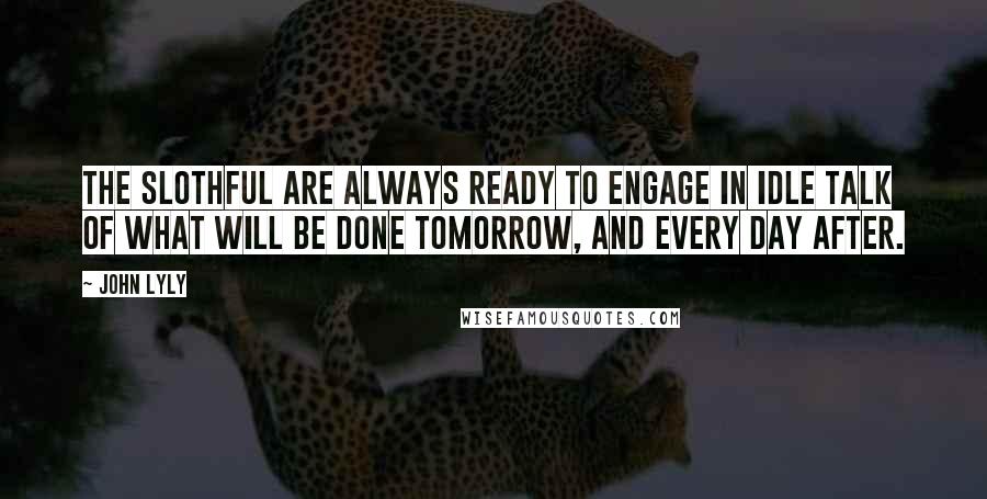 John Lyly quotes: The slothful are always ready to engage in idle talk of what will be done tomorrow, and every day after.