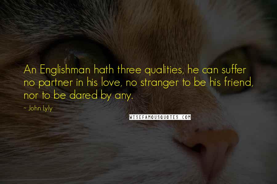 John Lyly quotes: An Englishman hath three qualities, he can suffer no partner in his love, no stranger to be his friend, nor to be dared by any.