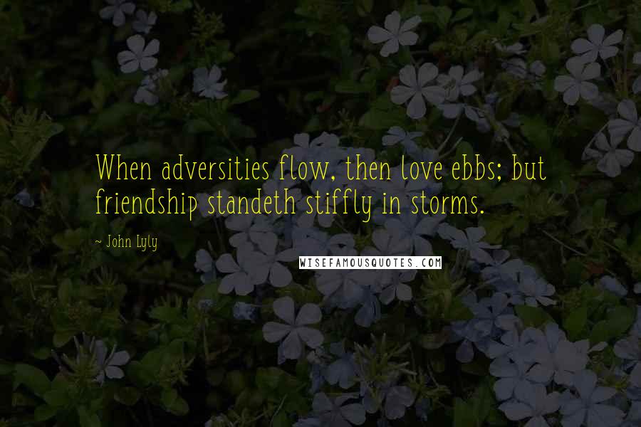 John Lyly quotes: When adversities flow, then love ebbs; but friendship standeth stiffly in storms.