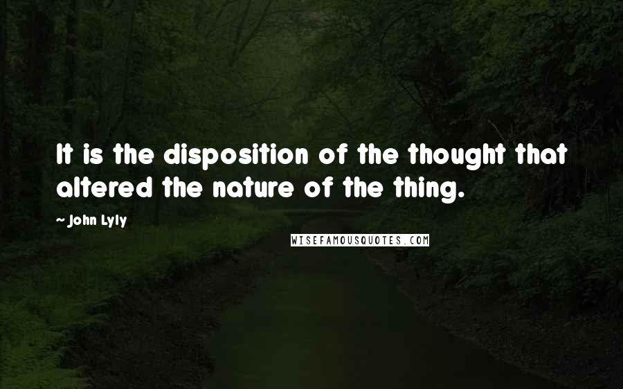 John Lyly quotes: It is the disposition of the thought that altered the nature of the thing.