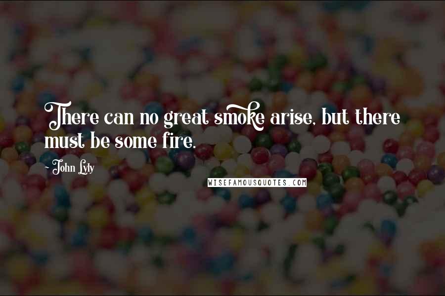John Lyly quotes: There can no great smoke arise, but there must be some fire.