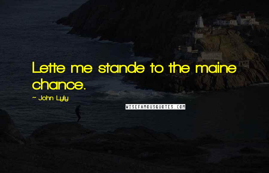 John Lyly quotes: Lette me stande to the maine chance.