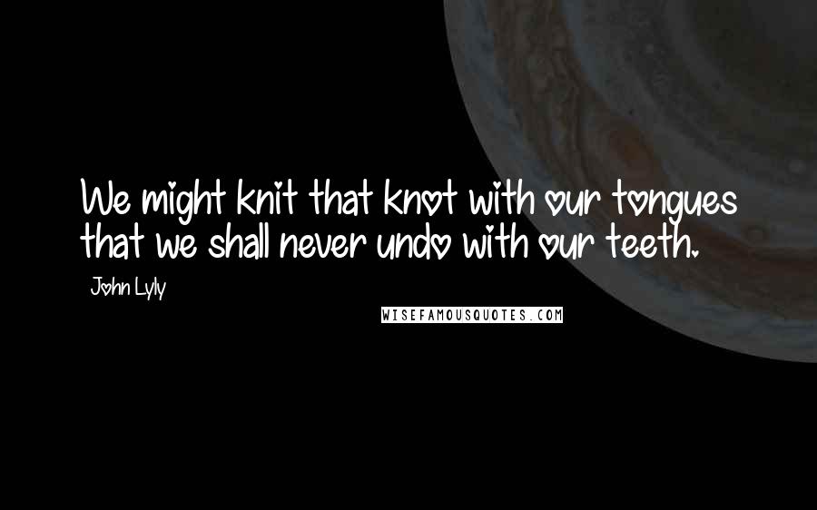 John Lyly quotes: We might knit that knot with our tongues that we shall never undo with our teeth.