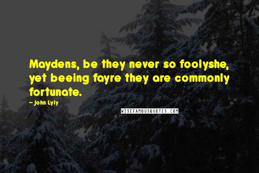 John Lyly quotes: Maydens, be they never so foolyshe, yet beeing fayre they are commonly fortunate.