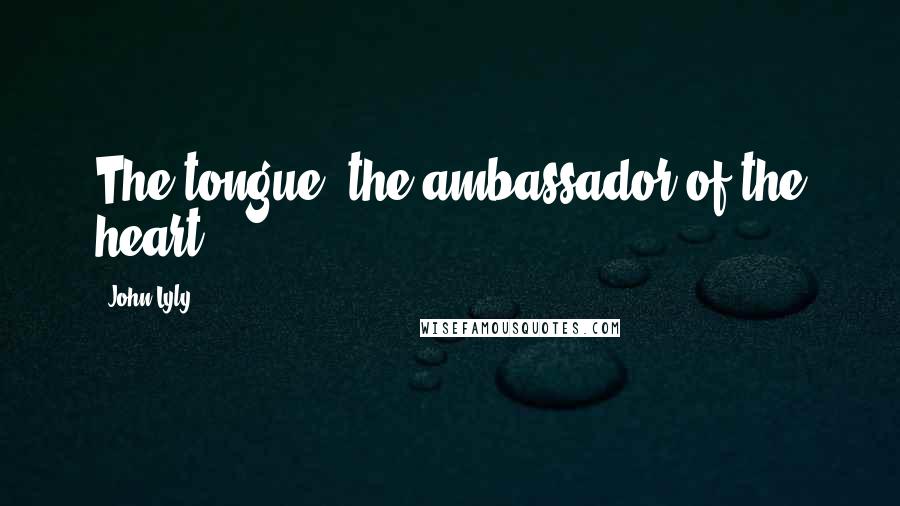 John Lyly quotes: The tongue, the ambassador of the heart.