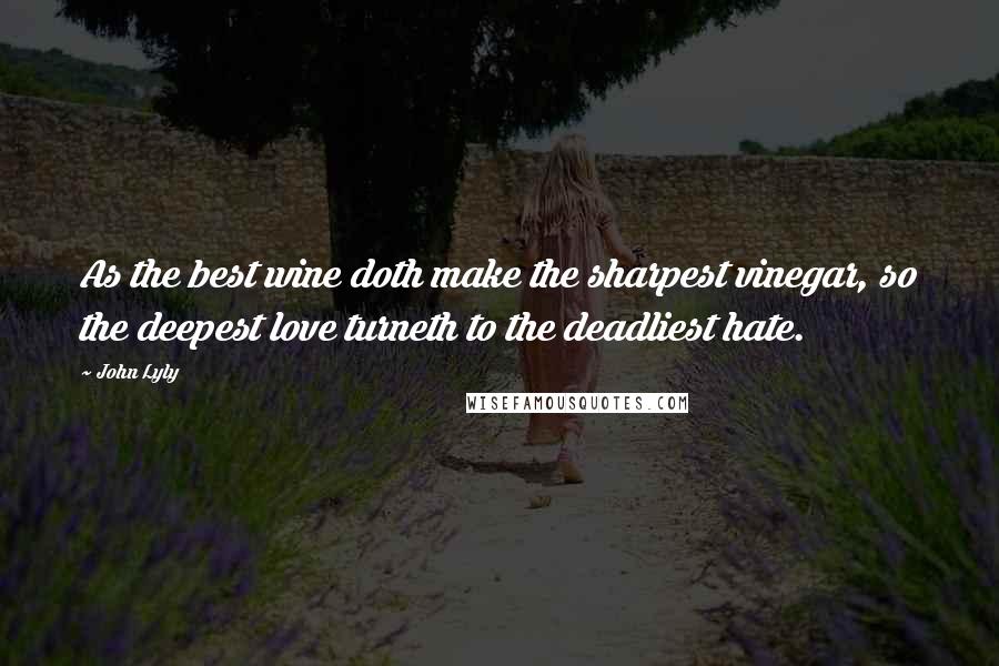 John Lyly quotes: As the best wine doth make the sharpest vinegar, so the deepest love turneth to the deadliest hate.