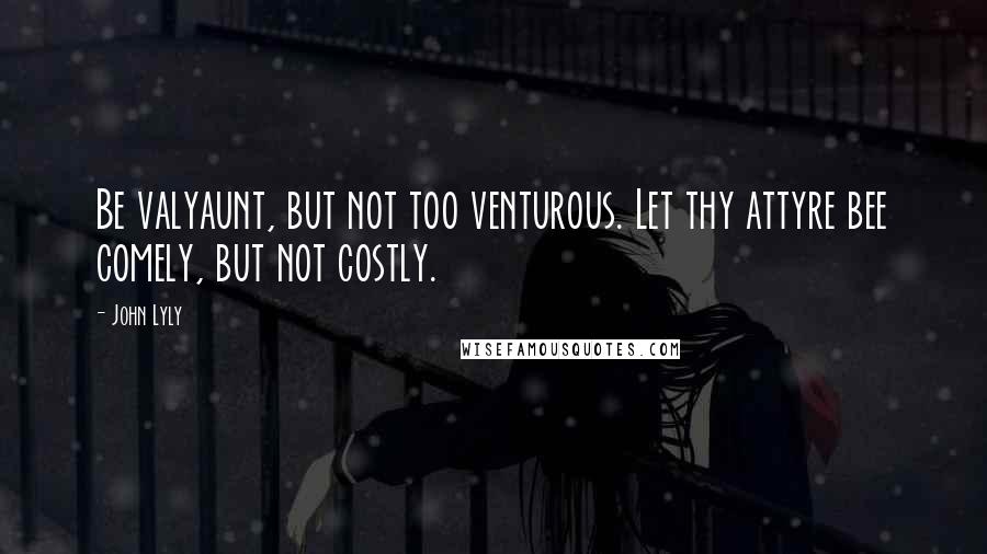 John Lyly quotes: Be valyaunt, but not too venturous. Let thy attyre bee comely, but not costly.