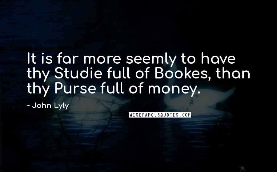 John Lyly quotes: It is far more seemly to have thy Studie full of Bookes, than thy Purse full of money.