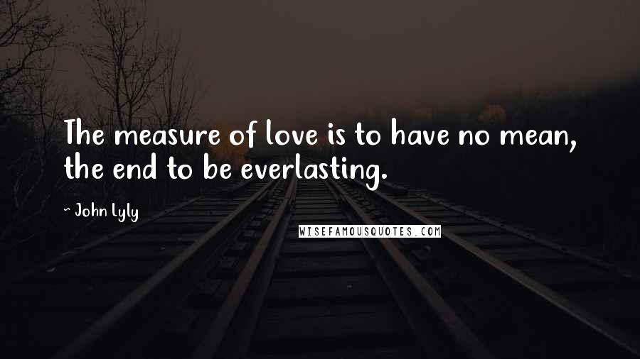 John Lyly quotes: The measure of love is to have no mean, the end to be everlasting.