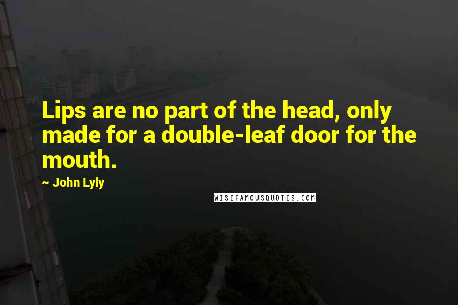 John Lyly quotes: Lips are no part of the head, only made for a double-leaf door for the mouth.