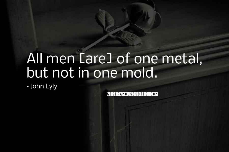 John Lyly quotes: All men [are] of one metal, but not in one mold.