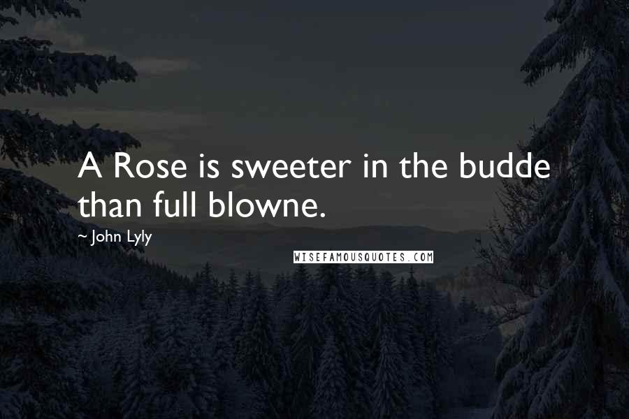 John Lyly quotes: A Rose is sweeter in the budde than full blowne.