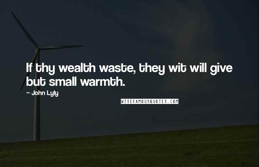 John Lyly quotes: If thy wealth waste, they wit will give but small warmth.