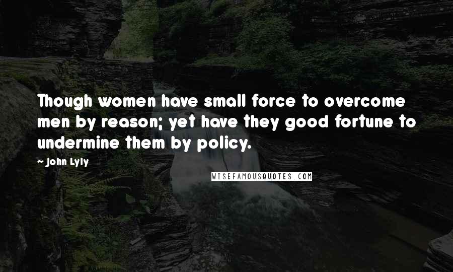 John Lyly quotes: Though women have small force to overcome men by reason; yet have they good fortune to undermine them by policy.