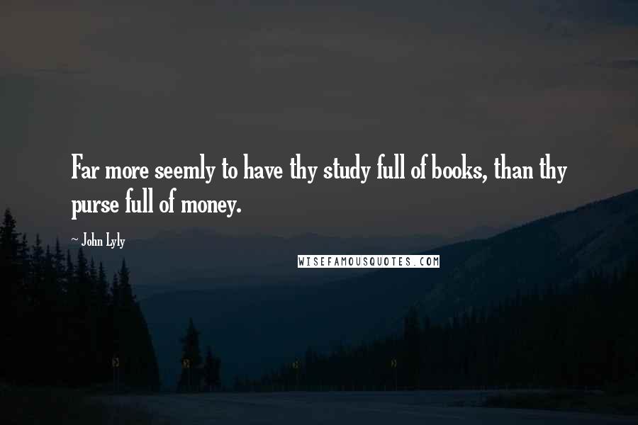 John Lyly quotes: Far more seemly to have thy study full of books, than thy purse full of money.