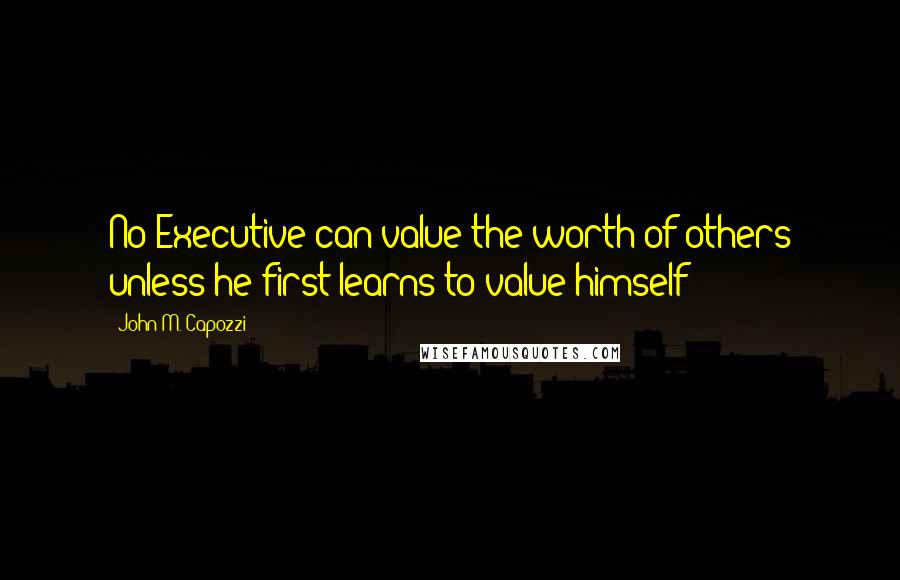 John M. Capozzi quotes: No Executive can value the worth of others unless he first learns to value himself