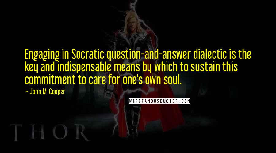 John M. Cooper quotes: Engaging in Socratic question-and-answer dialectic is the key and indispensable means by which to sustain this commitment to care for one's own soul.