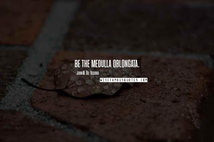 John M. Del Vecchio quotes: be the medulla oblongata.