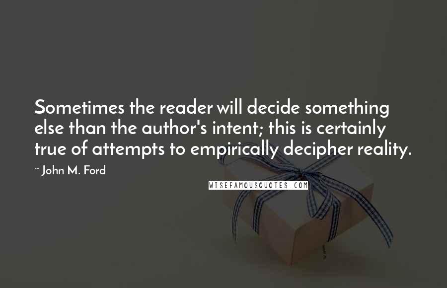 John M. Ford quotes: Sometimes the reader will decide something else than the author's intent; this is certainly true of attempts to empirically decipher reality. John M. Ford quotes: Sometimes the reader will decide something else than the author's intent; this is certainly true of attempts to empirically decipher reality.