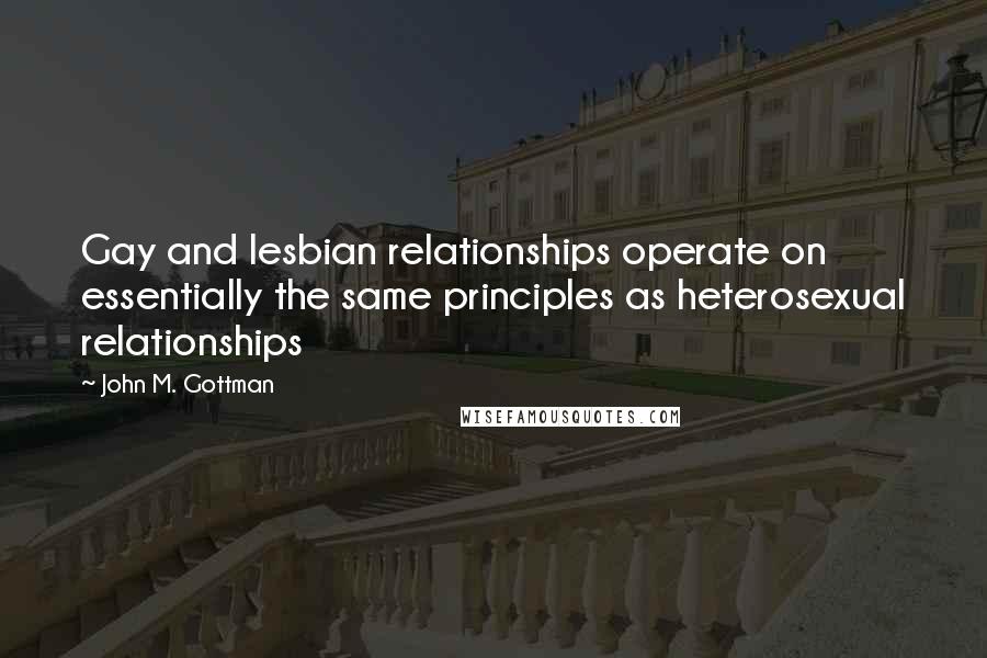 John M. Gottman quotes: Gay and lesbian relationships operate on essentially the same principles as heterosexual relationships