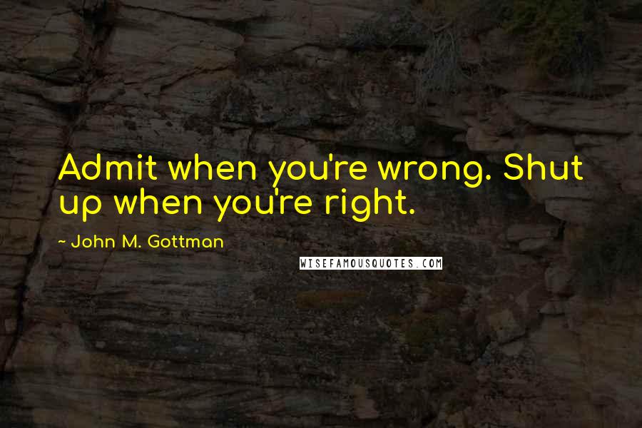 John M. Gottman quotes: Admit when you're wrong. Shut up when you're right.