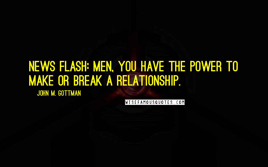 John M. Gottman quotes: news flash: Men, you have the power to make or break a relationship.