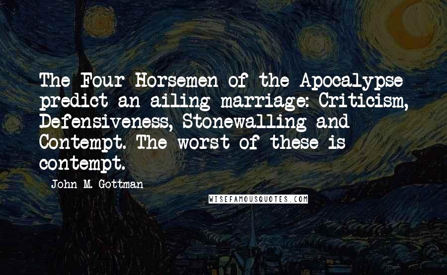 John M. Gottman quotes: The Four Horsemen of the Apocalypse predict an ailing marriage: Criticism, Defensiveness, Stonewalling and Contempt. The worst of these is contempt.