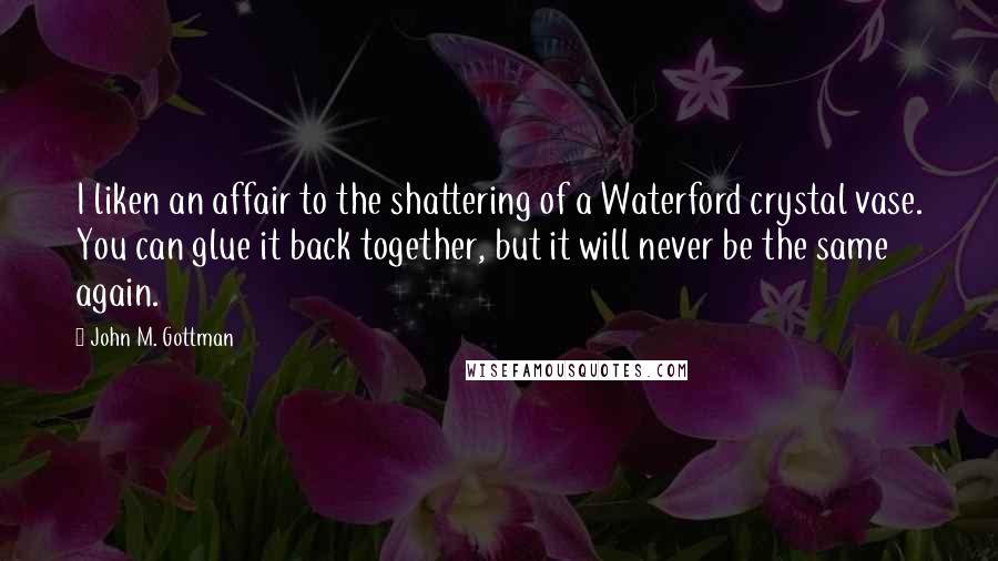 John M. Gottman quotes: I liken an affair to the shattering of a Waterford crystal vase. You can glue it back together, but it will never be the same again.