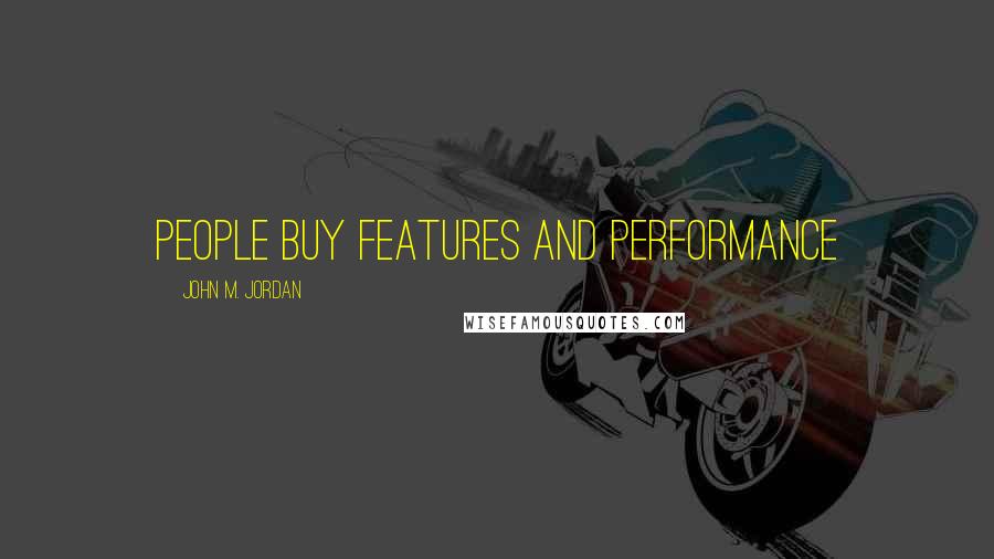 John M. Jordan quotes: People Buy Features and Performance
