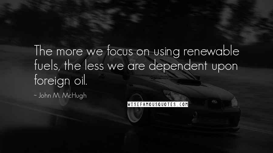 John M. McHugh quotes: The more we focus on using renewable fuels, the less we are dependent upon foreign oil.