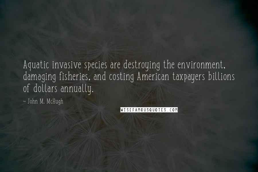 John M. McHugh quotes: Aquatic invasive species are destroying the environment, damaging fisheries, and costing American taxpayers billions of dollars annually.