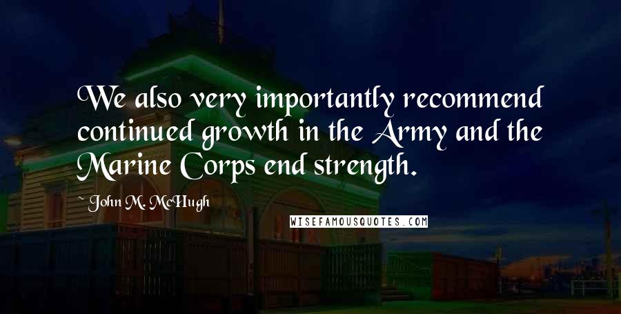 John M. McHugh quotes: We also very importantly recommend continued growth in the Army and the Marine Corps end strength.