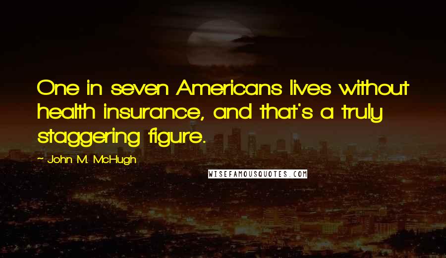 John M. McHugh quotes: One in seven Americans lives without health insurance, and that's a truly staggering figure.